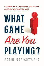 What Game Are You Playing? A Framework for Redefining Success and Achieving What Matters Most【電子書籍】[ Robin Moriarty ]