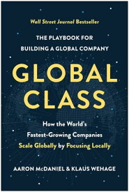 Global Class How the World's Fastest-Growing Companies Scale Globally by Focusing Locally【電子書籍】[ Aaron McDaniel ]
