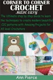 Corner To Corner Crochet Made Easy The Ultimate step by step Guide to learn the techniques to create modern beautiful C2C patterns with Amazing Projects fo【電子書籍】[ Ann Pierce ]