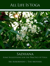 All Life Is Yoga: Sadhana Some Suggestions for the Practice of Yoga【電子書籍】[ Sri Aurobindo ]