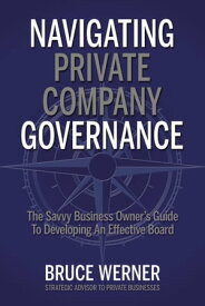 Navigating Private Company Governance The Savvy Business Owner's Guide To Developing An Effective Board【電子書籍】[ Bruce Werner ]