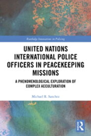 United Nations International Police Officers in Peacekeeping Missions A Phenomenological Exploration of Complex Acculturation【電子書籍】[ Michael R. Sanchez ]