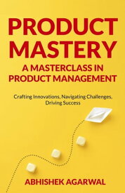 PRODUCT MASTERY A MASTERCLASS IN PRODUCT MANAGEMENT Crafting Innovations, Navigating Challenges, Driving Success【電子書籍】[ ABHISHEK K AGARWAL ]
