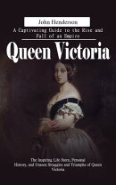Queen Victoria: A Captivating Guide to the Rise and Fall of an Empire (The Inspiring Life Story, Personal History, and Unseen Struggles and Triumphs of Queen Victoria)