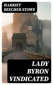 Lady Byron Vindicated A history of the Byron controversy from its beginning in 1816 to the present time【電子書籍】[ Harriet Beecher Stowe ]