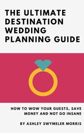The Ultimate Destination Wedding Planning Guide How to Wow Your Guests, Save Money and Not Go Insane【電子書籍】[ Ashley Swymeler Morris ]