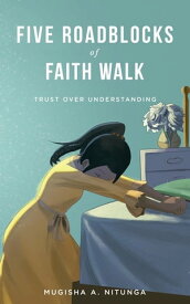 Five Roadblocks of Faith Walk Trust Over Understanding【電子書籍】[ Nitunga A Mugisha ]
