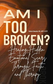 Am I Too Broken? Healing Hidden Emotional Scars Through Faith and Therapy【電子書籍】[ Felicia Edwards MS LMFT CCTP ]
