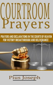 Courtroom Prayers Prayers And Declarations in the Courts of Heaven For Victory, Breakthrough, and Deliverance【電子書籍】[ Pius Joseph ]