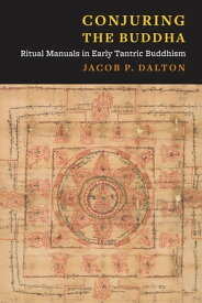 Conjuring the Buddha Ritual Manuals in Early Tantric Buddhism【電子書籍】[ Jacob P. Dalton ]