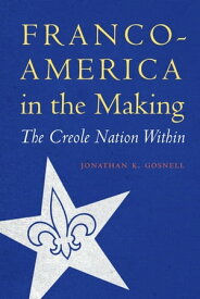 Franco-America in the Making The Creole Nation Within【電子書籍】[ Jonathan K. Gosnell ]