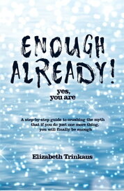Enough Already! Yes, You Are A Step-By-Step Guide to Crushing the Myth That If You Do Just One More Thing, You Will Finally Be Enough【電子書籍】[ Elizabeth Trinkaus ]