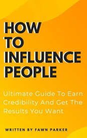 How To Influence People - Ultimate Guide To Earn Credibility And Get The Results You Want【電子書籍】[ Fawn Parker ]