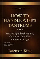 How to Handle Wife's Tantrums : How to Respond with Patience, Clarity, and Love When Emotions Run High