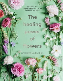 The Healing Power of Flowers discover the secret language of the flowers you love【電子書籍】[ Claire Bowen ]