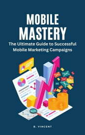 Mobile Mastery The Ultimate Guide to Successful Mobile Marketing Campaigns【電子書籍】[ B. Vincent ]