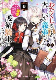 わたくしのことが大嫌いな義弟が護衛騎士になりました6　実は溺愛されていたって本当なの!?【電子特典付き】【電子書籍】[ 夕日 ]