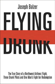 Flying Drunk: The True Story of a Northwest Airlines Flight Three Drunk Pilots and One Man's Fight for Redemption The True Story of a Northwest Airlines Flight, Three Drunk Pilots, and One Man's Fight for Redemption【電子書籍】[ Joseph Balzer ]