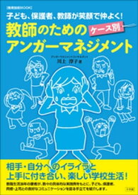 教師のためのケース別アンガーマネジメント～子ども、保護者、教師が笑顔で仲よく！～【電子書籍】[ 川上淳子 ]