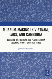 Museum-Making in Vietnam, Laos, and Cambodia Cultural Institutions and Policies from Colonial to Post-Colonial Times【電子書籍】[ Jonathan Paquette ]