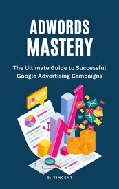 AdWords Mastery The Ultimate Guide to Successful Google Advertising Campaigns【電子書籍】[ B. Vincent ]