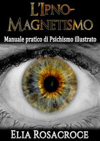 l'Ipno-Magnetismo - Manuale pratico di Psichismo illustrato 【電子書籍】[ Elia Rosacroce ]