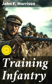 Training Infantry Enriched edition. Strategies and Tactics for Infantry Training: From Historical Evolution to Modern Combat Maneuvers【電子書籍】[ John F. Morrison ]