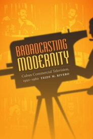 Broadcasting Modernity Cuban Commercial Television, 1950-1960【電子書籍】[ Yeidy M. Rivero ]