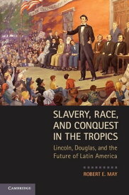 Slavery, Race, and Conquest in the Tropics Lincoln, Douglas, and the Future of Latin America【電子書籍】[ Robert E. May ]