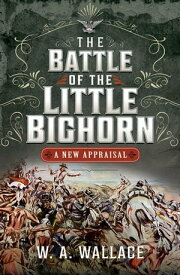The Battle of the Little Big Horn A New Appraisal【電子書籍】[ W.A. Wallace ]