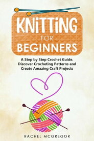Knitting for Beginners: The Ultimate Craft Guide. Learn How to Knit Following Illustrated Practical Examples and Create Amazing Projects【電子書籍】[ Rachel McGregor ]