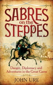 Sabres on the Steppes Danger, Diplomacy and Adventure in the Great Game【電子書籍】[ Sir John Ure ]