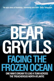 Facing the Frozen Ocean One Man's Dream to Lead a Team Across the Treacherous North Atlantic【電子書籍】[ Bear Grylls ]