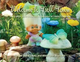 Welcome to Troll Town The Coffee Table Book for Aficionados of 1960s Troll Dolls【電子書籍】[ Mary Lynn Brancato ]