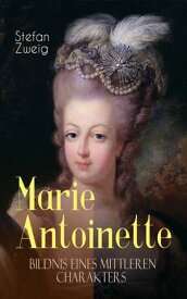 Marie Antoinette. Bildnis eines mittleren Charakters Die ebenso dramatische wie tragische Biographie von Marie Antoinette【電子書籍】[ Stefan Zweig ]