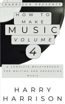 Harryson Presents How To Make Music: Volume 4: A Complete Walkthrough For Writing And Producing Music