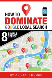 How To Dominate Google Local Search: In 8 Easy Steps【電子書籍】[ Alistair Dodds ]