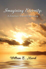 Imagining Eternity: a Journey Toward Meaning【電子書籍】[ William E. Marsh ]