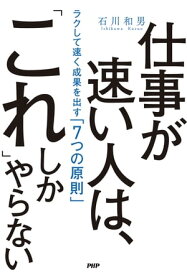 仕事が速い人は、「これ」しかやらない ラクして速く成果を出す「7つの原則」【電子書籍】[ 石川和男 ]