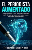 El Periodista Aumentado: Cómo sobrevivir a la IA, dominar la economía de la atención y recuperar la relevancia en la era de la desinformación.