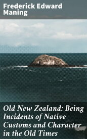 Old New Zealand: Being Incidents of Native Customs and Character in the Old Times【電子書籍】[ Frederick Edward Maning ]