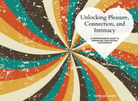 Unlocking Pleasure, Connection, and Intimacy A Comprehensive Guide to Enhancing Your Sexual Experiences【電子書籍】[ EBUBE WILLIAMS ]