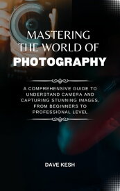 Mastering The World Of Photography A Comprehensive Guide to Understand Camera And CAPTURING Stunning Images, From Beginners To Professional Level【電子書籍】[ David Keshinro ]