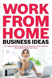 Work from Home Business Ideas The Ultimate Guide to home based business, Online Jobs and How to Make Money from Home【電子書籍】[ Bisma Basma ]