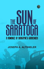 The Sun of Saratoga: A Romance of Burgoyne's Surrender【電子書籍】[ Joseph A. Altsheler ]