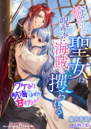 癒やしの聖女は呪われた海賊に攫われる〜ワケあり航海のはずが甘すぎます！〜