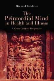 The Primordial Mind in Health and Illness A Cross-Cultural Perspective【電子書籍】[ Michael Robbins ]