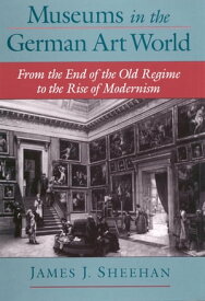 Museums in the German Art World From the End of the Old Regime to the Rise of Modernism【電子書籍】[ James J. Sheehan ]