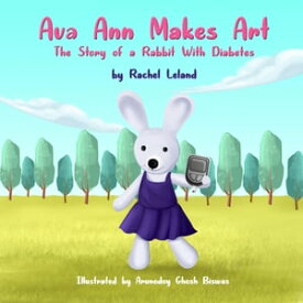 Ava Ann Makes Art The Story of a Rabbit With Diabetes【電子書籍】[ Rachel Leland ]