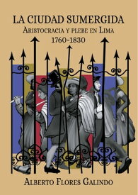 La ciudad sumergida Aristocracia y plebe en Lima, 1760-1830【電子書籍】[ Alberto Flores Galindo ]
